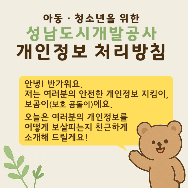 아동&middot;청소년을 위한 성남도시개발공사 개인정보 처리방침. 안녕! 반가워요. 저는 여러분의 안전한 개인정보 지킴이, 보곰이(보호 곰돌이)에요. 오늘은 여러분의 개인정보를 어떻게 보살피는지 친근하게 소개해 드릴께요!